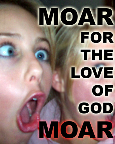 Moar! For the love of God, moar!